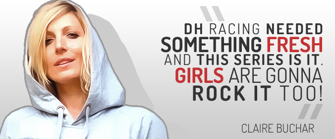 "DH racing needed something fresh and this series is it. Girls are gonna rock it too!" Claire Buchar